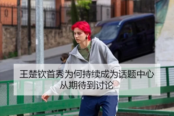 王楚钦首秀为何持续成为话题中心 从期待到讨论